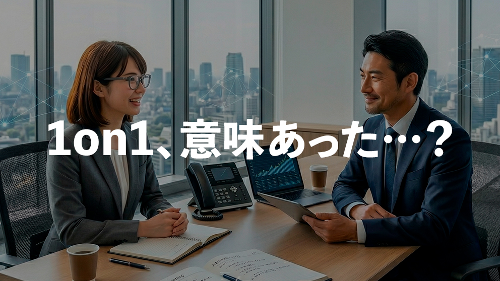 その1on1、意味あった…？成果がある1on1とは。失敗例と成功例を探る。